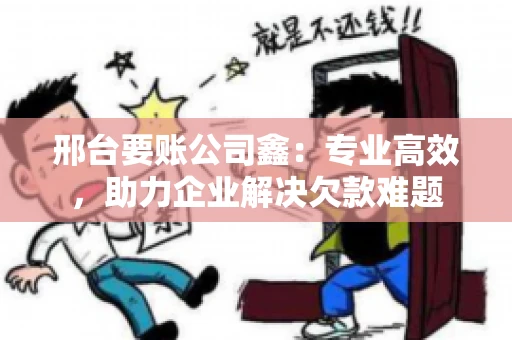 邢台要账公司鑫：专业高效，助力企业解决欠款难题