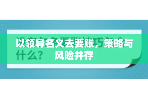以领导名义去要账,策略与风险并存 以领导名义去要账,策略与风险并存