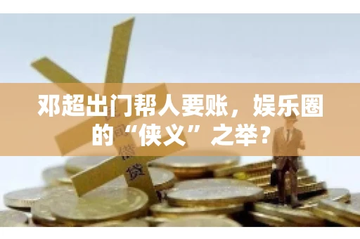 邓超出门帮人要账，娱乐圈的“侠义”之举？