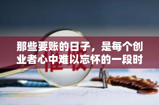 那些要账的日子，是每个创业者心中难以忘怀的一段时光。那时，我们奔波在各个角落，只为追回那一份份应收账款。今天，就让我来和大家聊聊那些要账的日子，分享一些亲身经历和感悟。