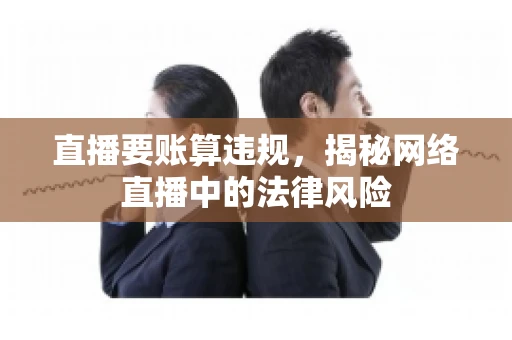 直播要账算违规，揭秘网络直播中的法律风险
