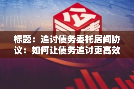 标题：追讨债务委托居间协议：如何让债务追讨更高效？