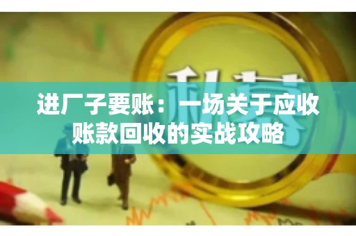 进厂子要账：一场关于应收账款回收的实战攻略
