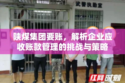 陕煤集团要账,解析企业应收账款管理的挑战与策略 陕煤集团要账,解析企业应收账款管理的挑战与策略