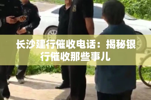长沙建行催收电话：揭秘银行催收那些事儿