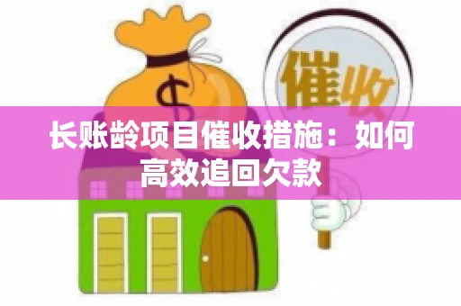 长账龄项目催收措施：如何高效追回欠款