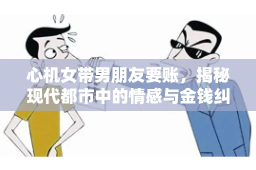 心机女带男朋友要账，揭秘现代都市中的情感与金钱纠葛