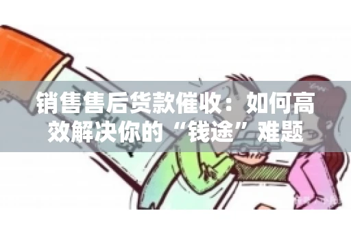 销售售后货款催收：如何高效解决你的“钱途”难题