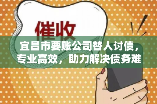 宜昌市要账公司替人讨债，专业高效，助力解决债务难题